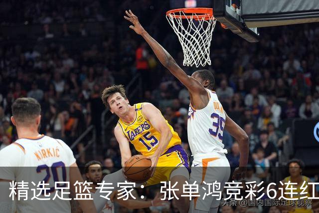 精选足篮专家：张单鸿竞彩6连红出击精选串关！